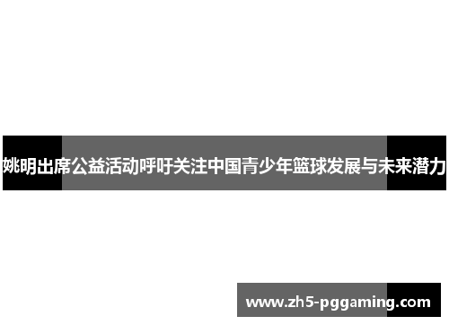 姚明出席公益活动呼吁关注中国青少年篮球发展与未来潜力