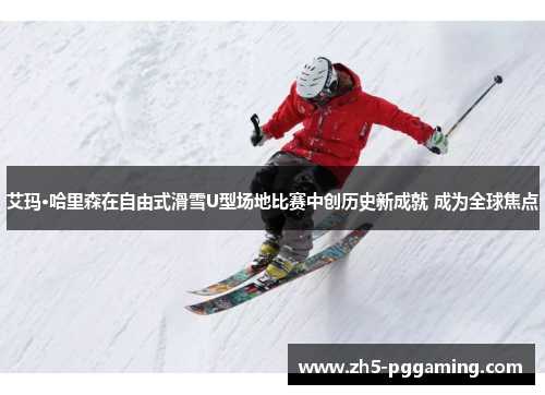 艾玛·哈里森在自由式滑雪U型场地比赛中创历史新成就 成为全球焦点