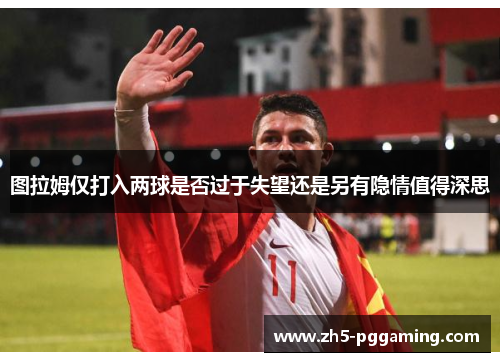 图拉姆仅打入两球是否过于失望还是另有隐情值得深思