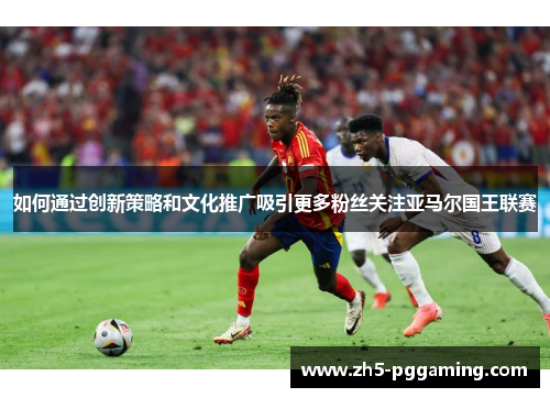 如何通过创新策略和文化推广吸引更多粉丝关注亚马尔国王联赛