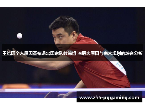 王皓因个人原因宣布退出国家队教练组 深层次原因与未来规划的综合分析