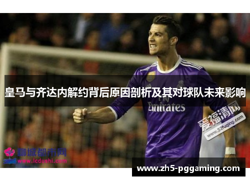 皇马与齐达内解约背后原因剖析及其对球队未来影响