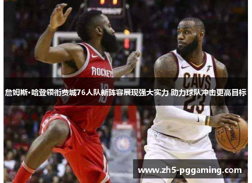 詹姆斯·哈登领衔费城76人队新阵容展现强大实力 助力球队冲击更高目标 詹姆斯·哈登领衔费城76人队新阵容展现强大实力 助力球队冲击更高目标