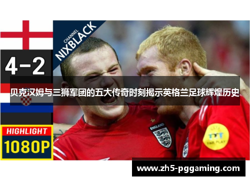 贝克汉姆与三狮军团的五大传奇时刻揭示英格兰足球辉煌历史 贝克汉姆与三狮军团的五大传奇时刻揭示英格兰足球辉煌历史