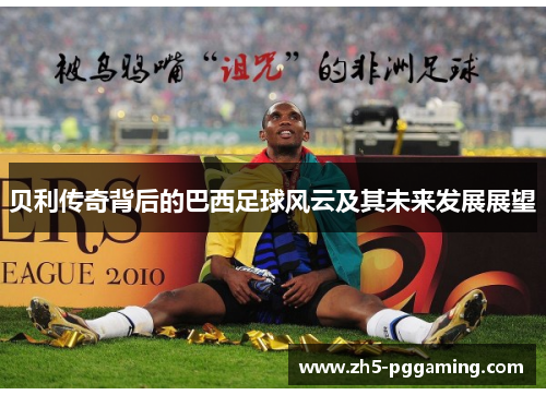 贝利传奇背后的巴西足球风云及其未来发展展望