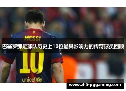 巴塞罗那足球队历史上10位最具影响力的传奇球员回顾