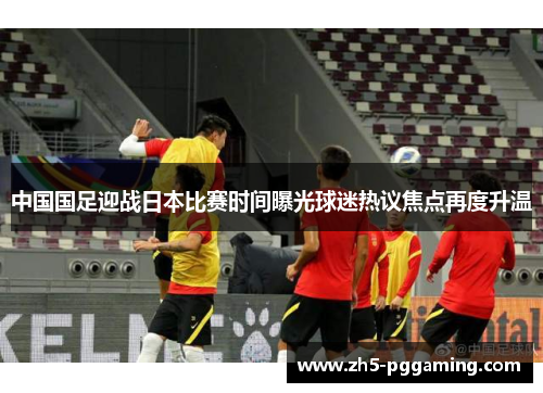 中国国足迎战日本比赛时间曝光球迷热议焦点再度升温 中国国足迎战日本比赛时间曝光球迷热议焦点再度升温