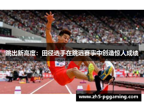 跳出新高度：田径选手在跳远赛事中创造惊人成绩
