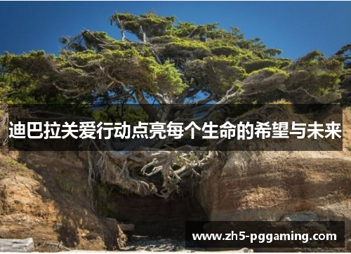 迪巴拉关爱行动点亮每个生命的希望与未来