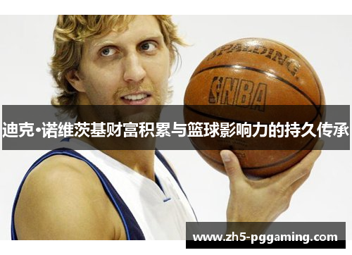 迪克·诺维茨基财富积累与篮球影响力的持久传承 迪克·诺维茨基财富积累与篮球影响力的持久传承