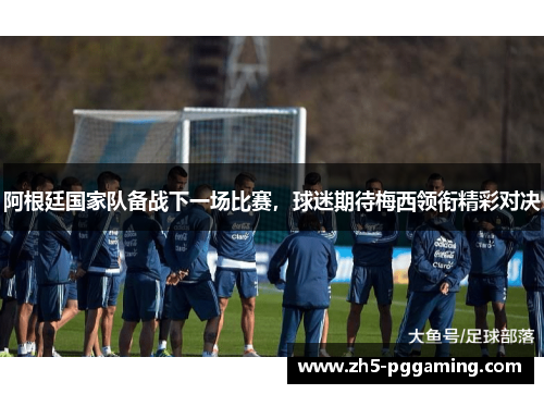 阿根廷国家队备战下一场比赛,球迷期待梅西领衔精彩对决 阿根廷国家队备战下一场比赛,球迷期待梅西领衔精彩对决