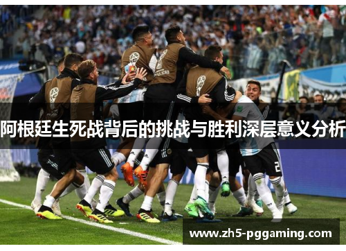 阿根廷生死战背后的挑战与胜利深层意义分析 阿根廷生死战背后的挑战与胜利深层意义分析