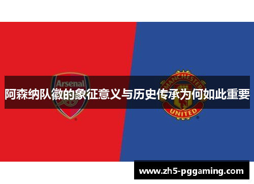 阿森纳队徽的象征意义与历史传承为何如此重要