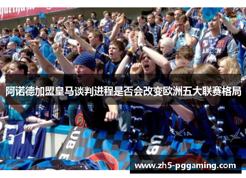 阿诺德加盟皇马谈判进程是否会改变欧洲五大联赛格局 阿诺德加盟皇马谈判进程是否会改变欧洲五大联赛格局