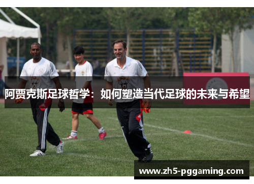 阿贾克斯足球哲学：如何塑造当代足球的未来与希望