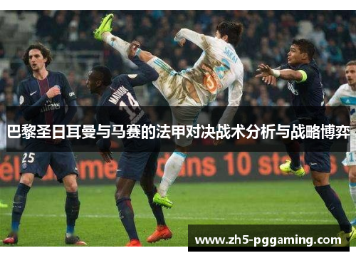 巴黎圣日耳曼与马赛的法甲对决战术分析与战略博弈 巴黎圣日耳曼与马赛的法甲对决战术分析与战略博弈