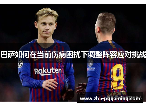巴萨如何在当前伤病困扰下调整阵容应对挑战 巴萨如何在当前伤病困扰下调整阵容应对挑战