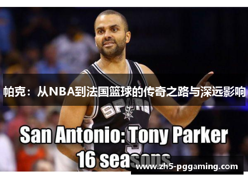 帕克：从NBA到法国篮球的传奇之路与深远影响