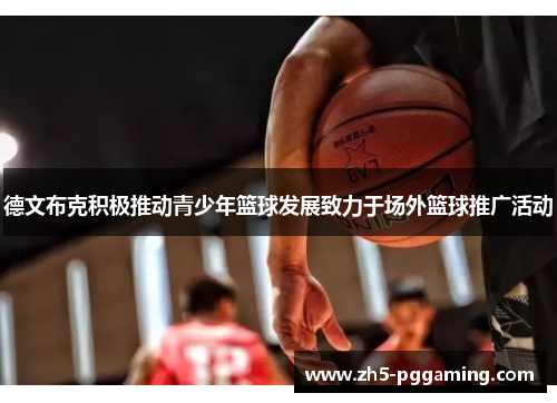 德文布克积极推动青少年篮球发展致力于场外篮球推广活动