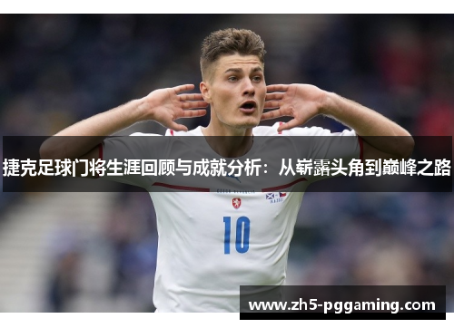 捷克足球门将生涯回顾与成就分析：从崭露头角到巅峰之路