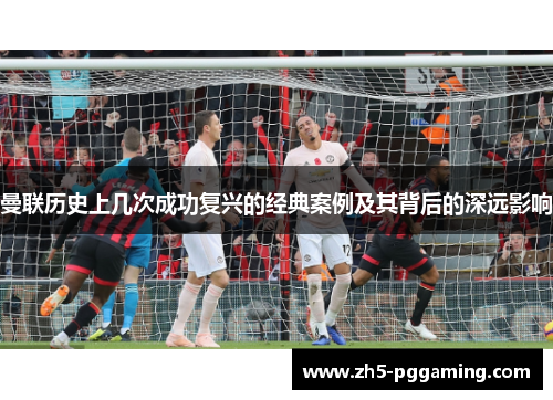 曼联历史上几次成功复兴的经典案例及其背后的深远影响