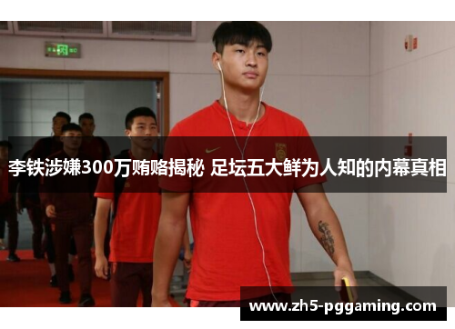 李铁涉嫌300万贿赂揭秘 足坛五大鲜为人知的内幕真相