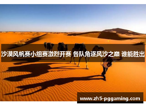 沙漠风帆赛小组赛激烈开赛 各队角逐风沙之巅 谁能胜出
