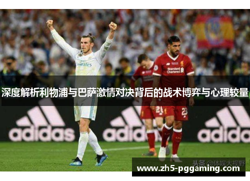 深度解析利物浦与巴萨激情对决背后的战术博弈与心理较量