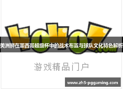 美洲狮在墨西哥超级杯中的战术布置与球队文化特色解析