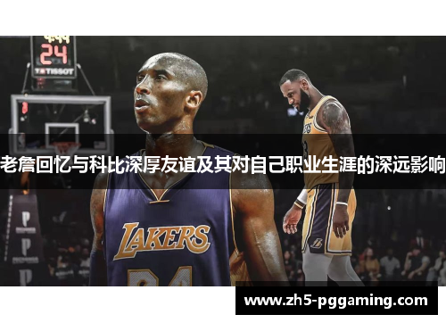老詹回忆与科比深厚友谊及其对自己职业生涯的深远影响