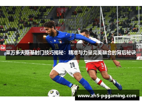 莱万多夫斯基射门技巧揭秘：精准与力量完美融合的背后秘诀