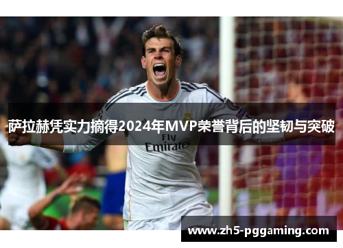 萨拉赫凭实力摘得2024年MVP荣誉背后的坚韧与突破