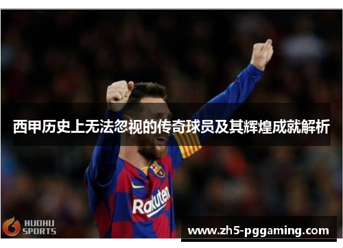 西甲历史上无法忽视的传奇球员及其辉煌成就解析