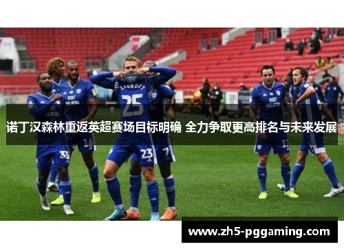 诺丁汉森林重返英超赛场目标明确 全力争取更高排名与未来发展