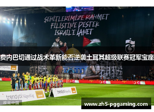 费内巴切通过战术革新能否逆袭土耳其超级联赛冠军宝座