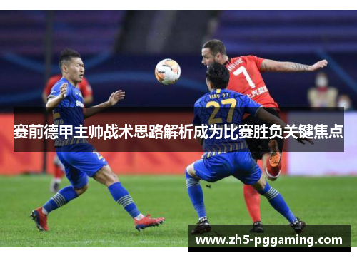 赛前德甲主帅战术思路解析成为比赛胜负关键焦点 赛前德甲主帅战术思路解析成为比赛胜负关键焦点