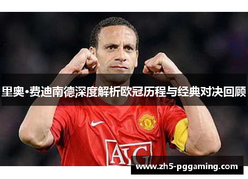 里奥·费迪南德深度解析欧冠历程与经典对决回顾